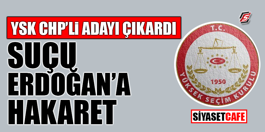 YSK CHP'li adayı çıkardı! Suçu Erdoğan'a hakaret