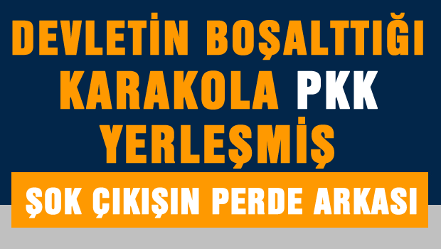 'Devletin boşalttığı karakola PKK yerleşmiş'