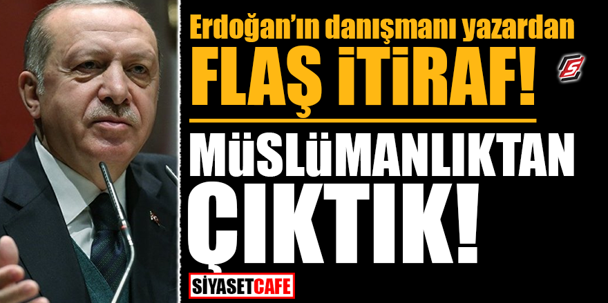 Erdoğan'ın danışmanı yazardan flaş itiraf! Müslümanlıktan çıktık!