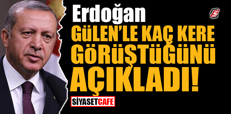 Erdoğan, Gülen’le kaç kere görüştüğünü açıkladı