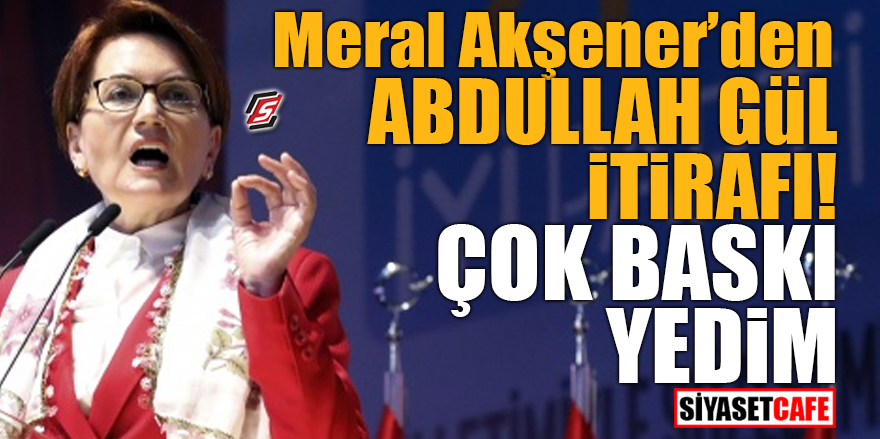 Akşener'den Abdullah Gül itirafı! Çok baskı yedim