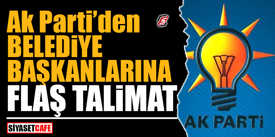 AK Parti’den belediye başkanlarına flaş talimat