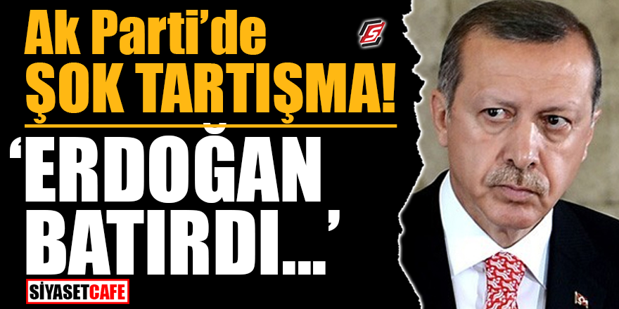 Ak Parti’de şok tartışma! ‘Erdoğan batırdı…’
