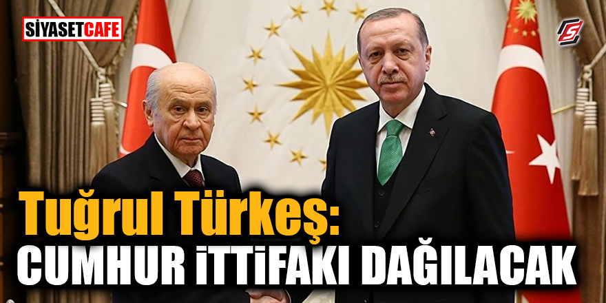 Tuğrul Türkeş: ‘Cumhur İttifakı dağılacak’