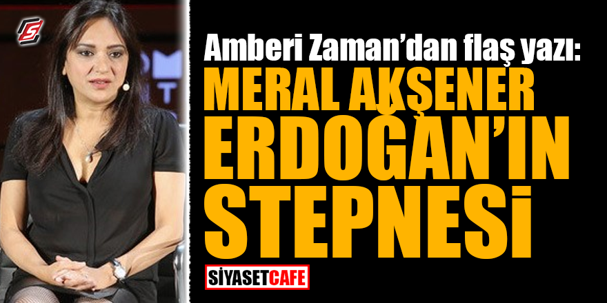 Amberi Zaman'dan flaş yazı! Akşener, Erdoğan'ın stepnesi