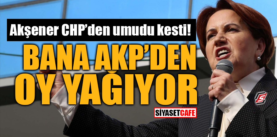 Akşener CHP'den umudu kesti! "Bana AKP'den oy yağıyor"