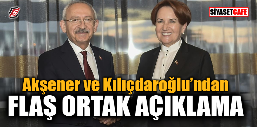 Akşener ve Kılıçdaroğlu'ndan flaş ortak açıklama
