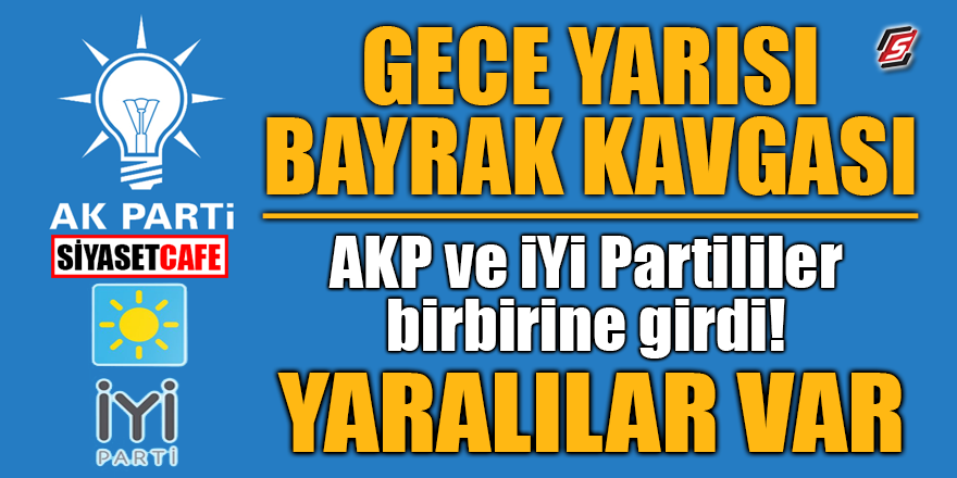 Gece yarısı bayrak kavgası! AKP ve İYİ Partililer birbirine girdi! Yaralılar var