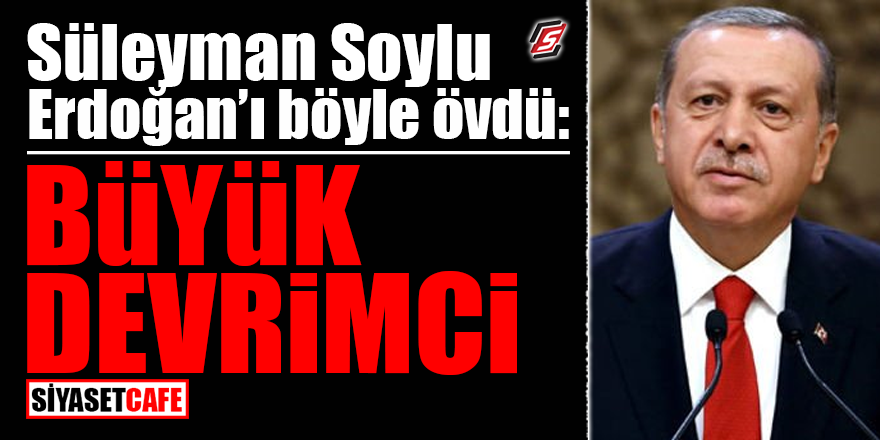Süleyman Soylu Erdoğan'ı böyle övdü: 'Büyük devrimci'