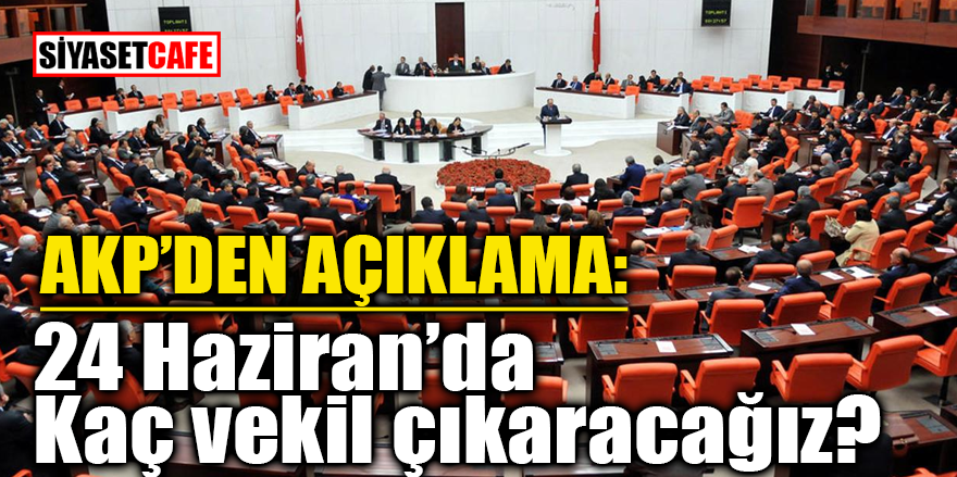 AKP’den açıklama: 24 Haziran’da kaç vekil çıkaracağız?