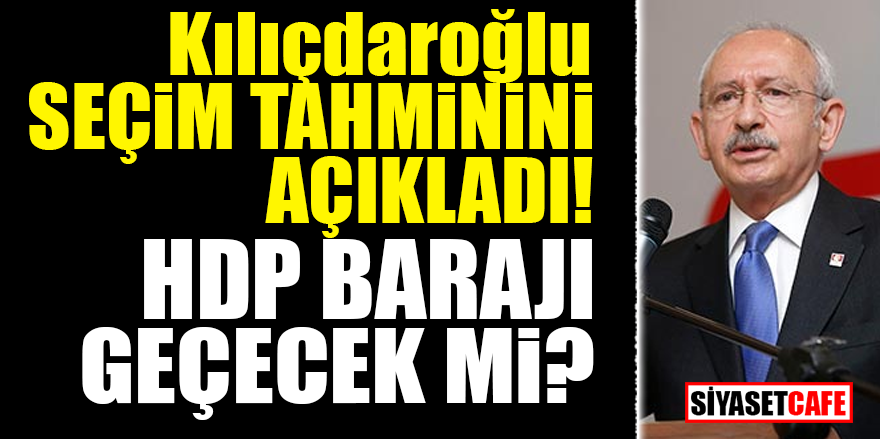 Kılıçdaroğlu seçim tahminini açıkladı! HDP barajı geçecek mi?