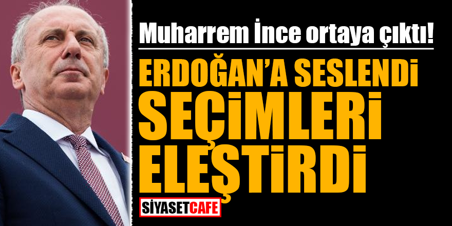 Muharrem İnce ortaya çıktı! Erdoğan'a seslendi seçimleri eleştirdi