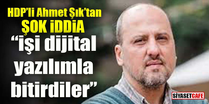 HDP’li Ahmet Şık’tan şok iddia: İşi dijital yazılımla bitirdiler!