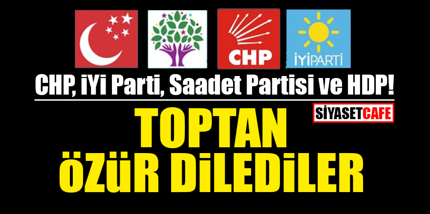 CHP, İYİ Parti, Saadet Partisi ve HDP! Toptan özür dilediler