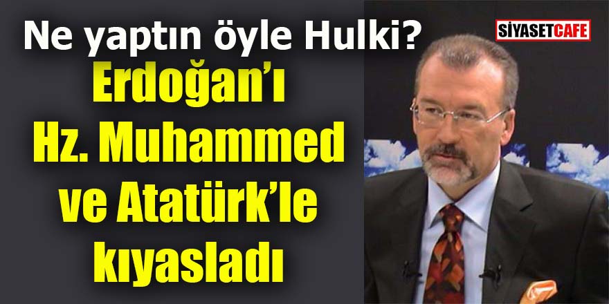 Hulki Cevizoğlu’ndan şok eden karşılaştırma: Erdoğan, Hz. Muhammed ve Atatürk’ü geçti!