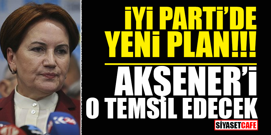 İYİ Parti'de yeni plan! Akşener'i o temsil edecek!