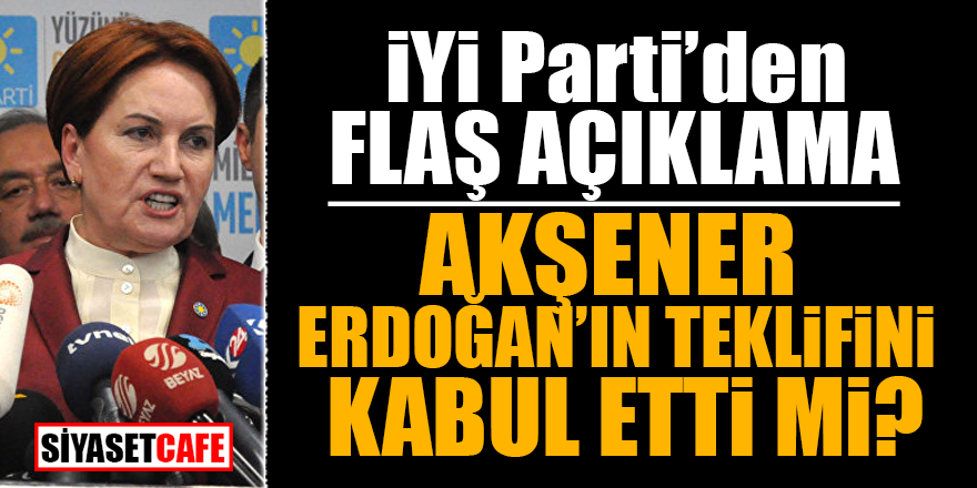 İYİ Parti’den flaş açıklama! Akşener, Erdoğan’ın teklifini kabul etti mi?