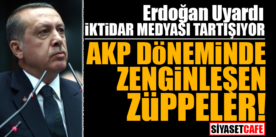 Erdoğan uyardı İktidar medyası tartışıyor! AK Parti döneminde zenginleşen züppeler
