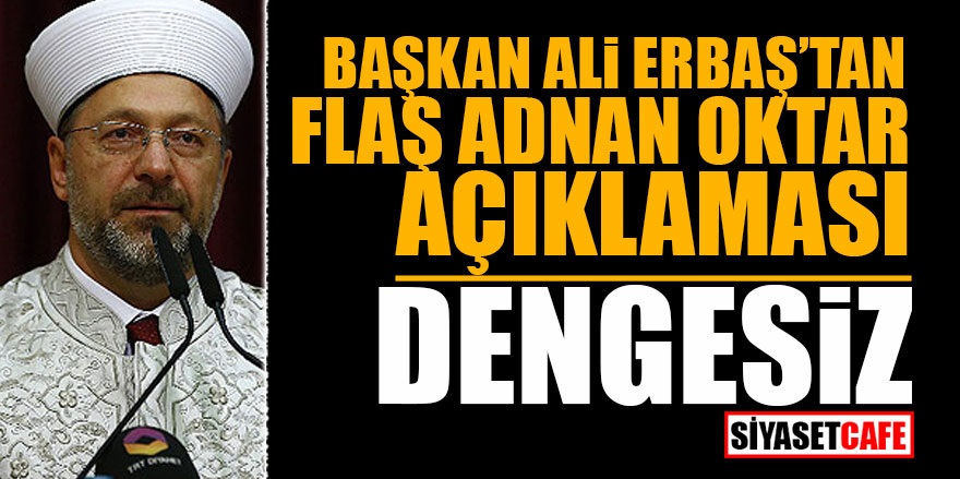 Başkan Ali Erbaş’tan flaş Oktar açıklaması: DENGESİZ