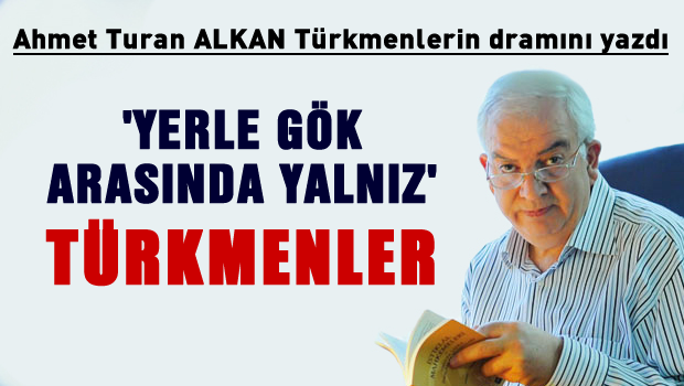 'Yerle gök arasında yalnız' Türkmenler!
