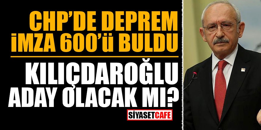 CHP'de deprem imza 600'ü buldu! Kılıçdaroğlu aday olacak mı?