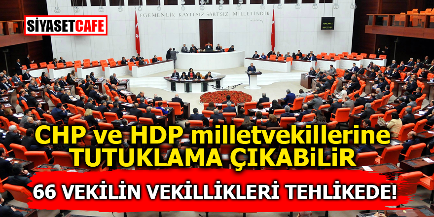 CHP ve HDP Milletvekillerine tutuklama çıkabilir! 66 vekilin vekillikleri tehlikede