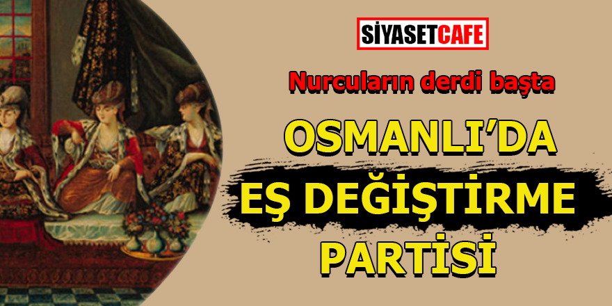 Nurcuların derdi başka! Osmanlı'da eş değiştirme partisi
