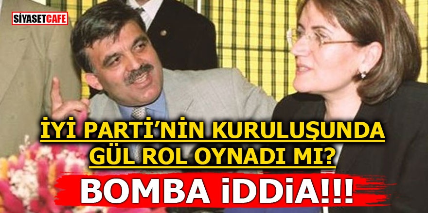 İYİ Parti’nin kuruluşunda Abdullah Gül rol oynadı mı? Bomba iddia
