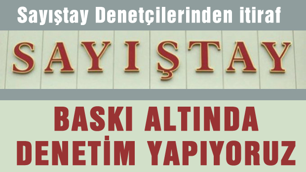 Sayıştay denetçilerinden itiraf: Baskı altında denetim yapıyoruz
