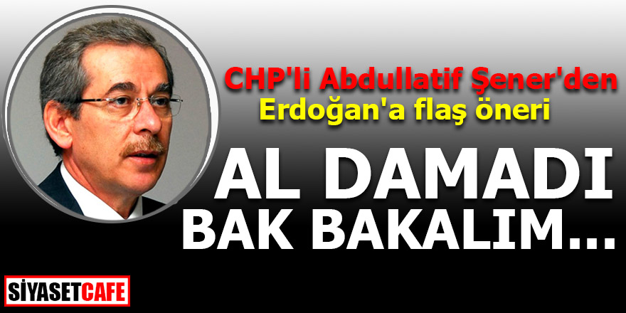 CHP'li Abdullatif Şener'den Erdoğan'a flaş öneri! Al damadı bak bakalım