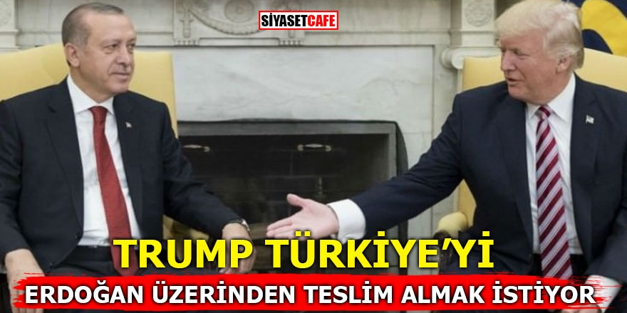 Trump, Türkiye'yi Erdoğan üzerinden teslim almak istiyor