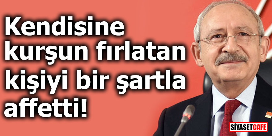 Kılıçdaroğlu, kendisine kurşun fırlatan kişiyi bir şartla affetti