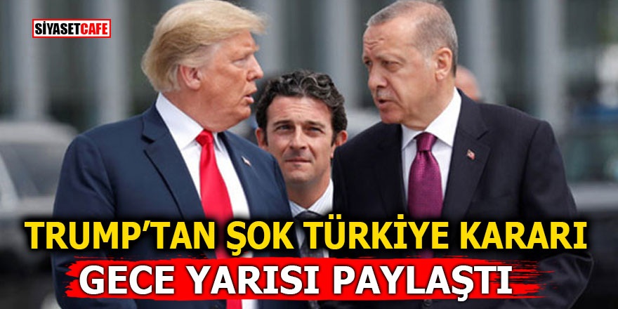 Trump’tan şok Türkiye kararı! Gece yarısı paylaştı