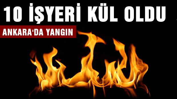 Ankara'da yangın, 10 iş yeri kül oldu