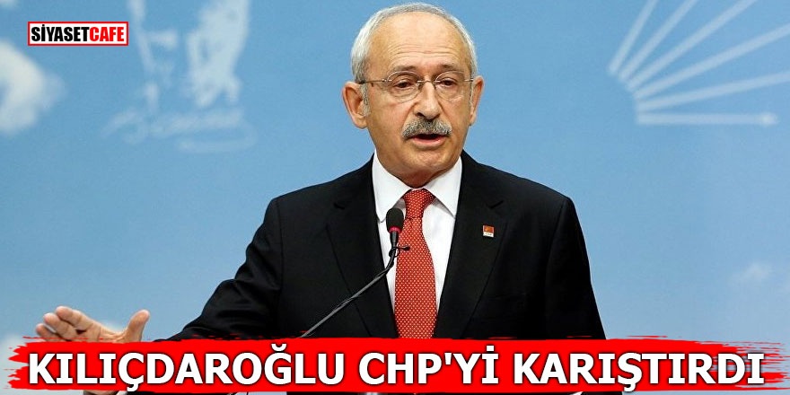 Kılıçdaroğlu CHP'yi karıştırdı