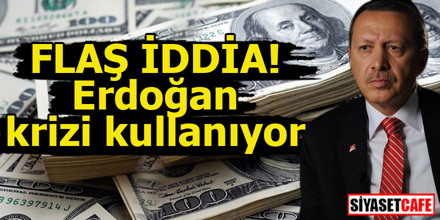 FLAŞ İDDİA! Erdoğan krizi kullanıyor