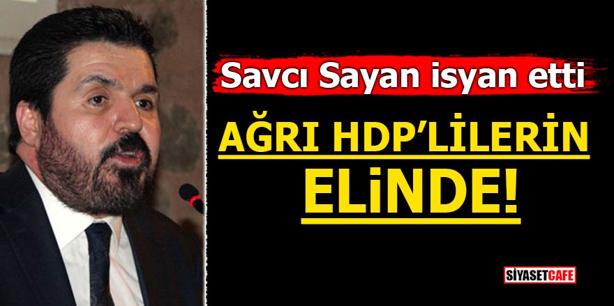Savcı Sayan isyan etti! Ağrı HDP’lilerin elinde!