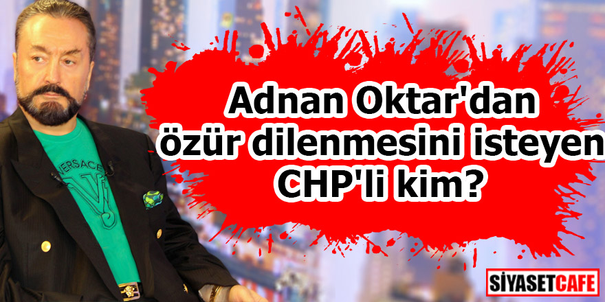 Adnan Oktar'dan özür dilenmesini isteyen CHP'li kim?