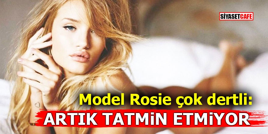 Model Rosie çok dertli: ARTIK TATMİN ETMİYOR