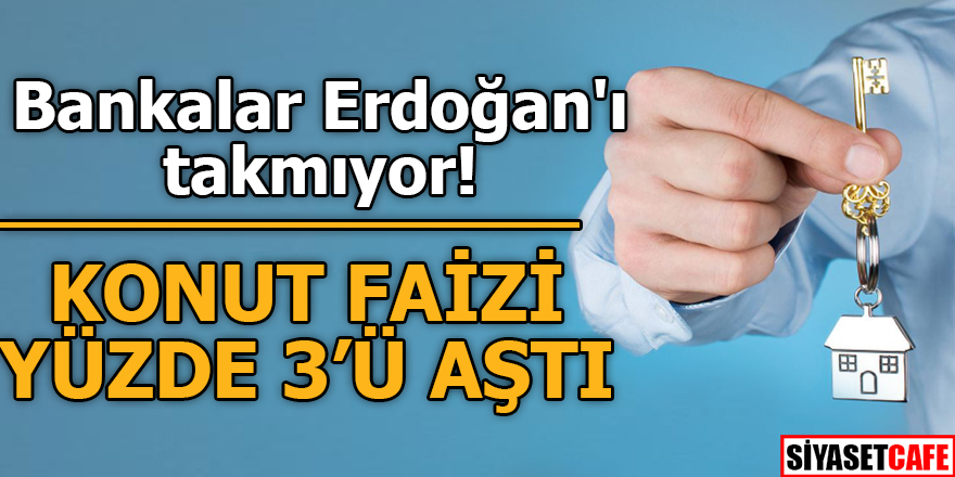 Bankalar Erdoğan'ı takmıyor! Konut faizi yüzde 3'ü aştı