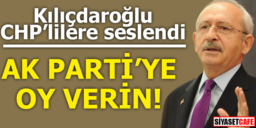 Kılıçdaroğlu CHP'lilere seslendi: AK Parti'ye oy versin