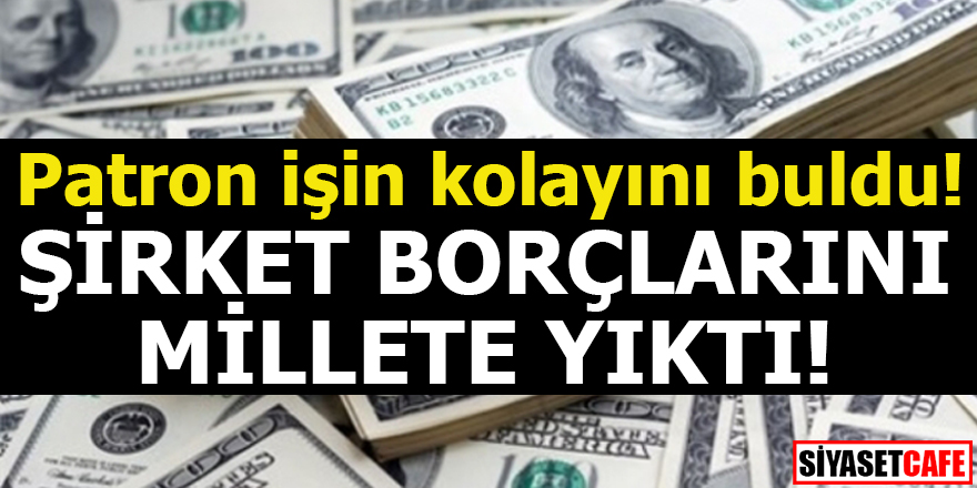 Patron işin kolayını buldu! Şirket borçlarını millete yıktı