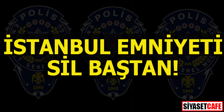 İstanbul Emniyeti sil baştan!