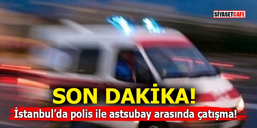 İstanbul’da polis ile astsubay arasında çatışma!