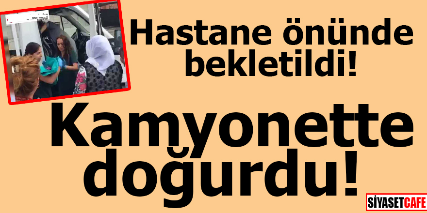Hastane önünde bekletildi! Kamyonette doğurdu