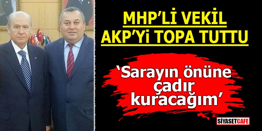 MHP’li vekil AKP'yi topa tuttu! 'Sarayın önüne çadır kuracağım'