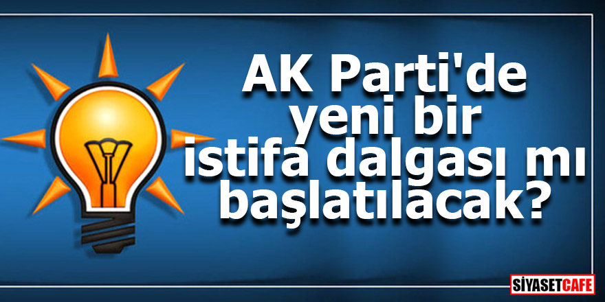 AK Parti'de yeni bir istifa dalgası mı başlatılacak?
