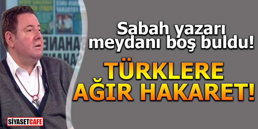 Sabah yazarı meydanı boş buldu! Türklere ağır hakaret