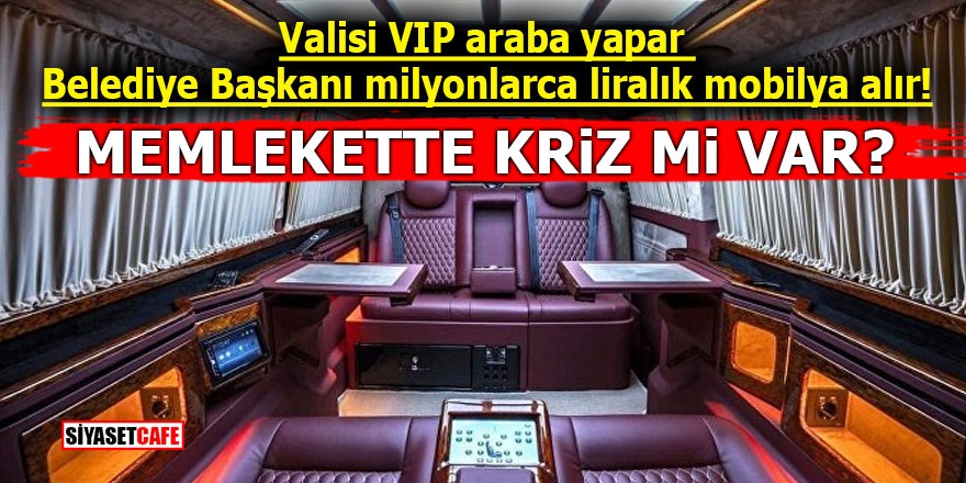 Valisi VIP araba yapar Belediye Başkanı milyonlarca liralık mobilya alır! Memlekette kriz mi var?