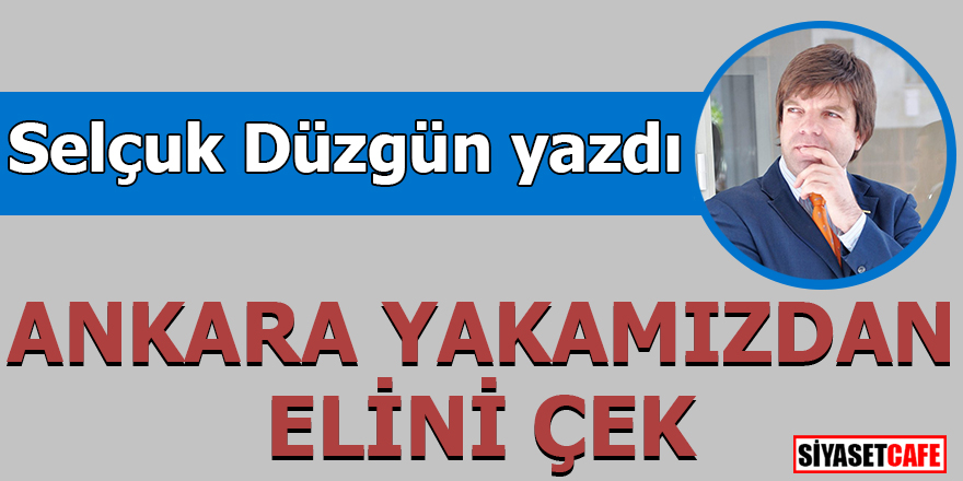 Selçuk DÜZGÜN yazdı: 'ANKARA YAKAMIZDAN ELİNİ ÇEK'